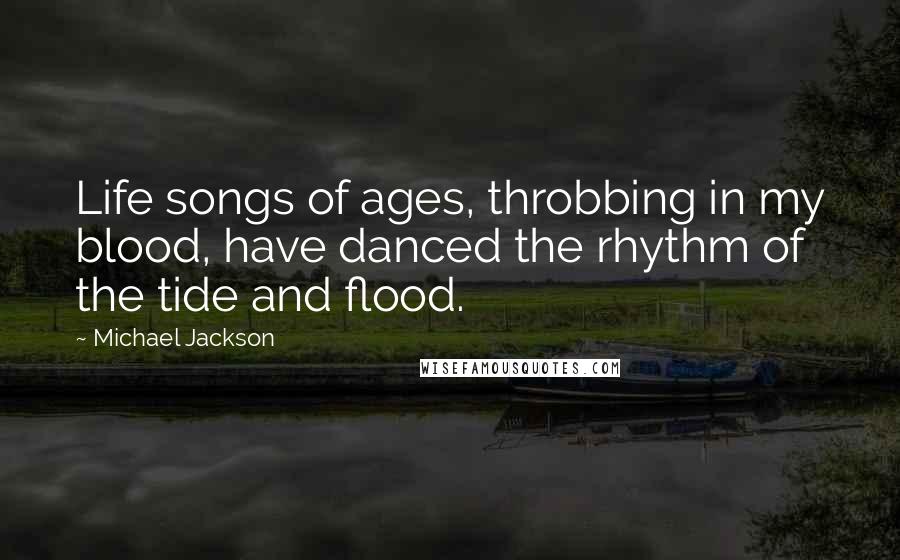 Michael Jackson Quotes: Life songs of ages, throbbing in my blood, have danced the rhythm of the tide and flood.