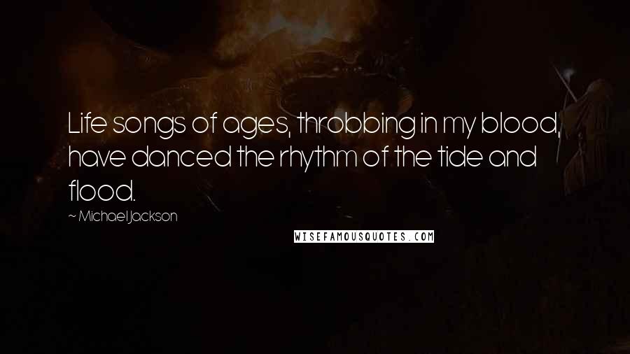 Michael Jackson Quotes: Life songs of ages, throbbing in my blood, have danced the rhythm of the tide and flood.