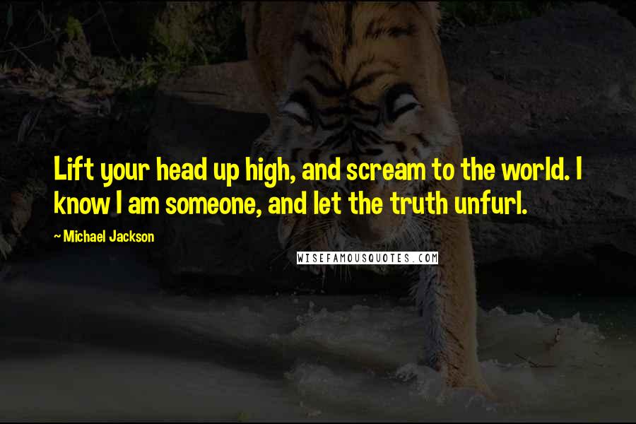 Michael Jackson Quotes: Lift your head up high, and scream to the world. I know I am someone, and let the truth unfurl.