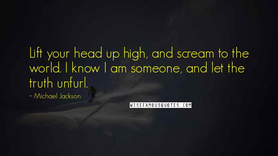 Michael Jackson Quotes: Lift your head up high, and scream to the world. I know I am someone, and let the truth unfurl.