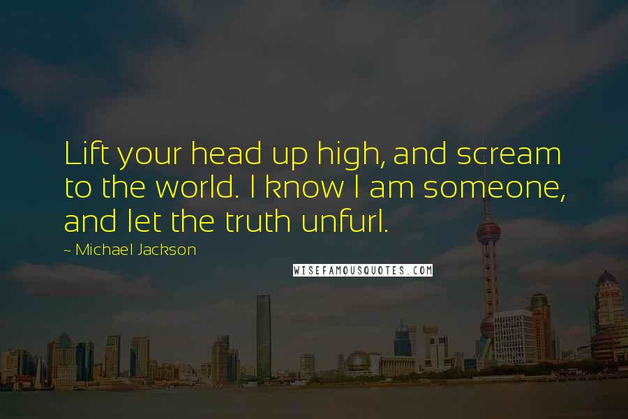 Michael Jackson Quotes: Lift your head up high, and scream to the world. I know I am someone, and let the truth unfurl.