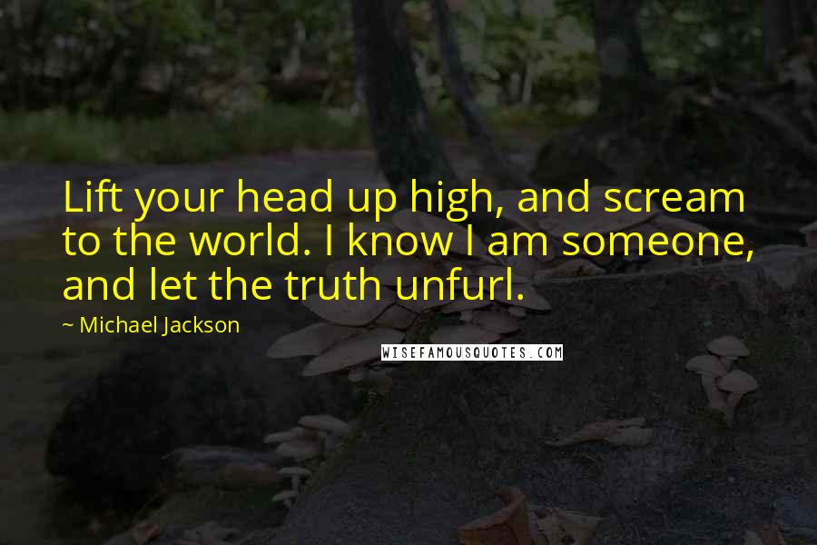 Michael Jackson Quotes: Lift your head up high, and scream to the world. I know I am someone, and let the truth unfurl.