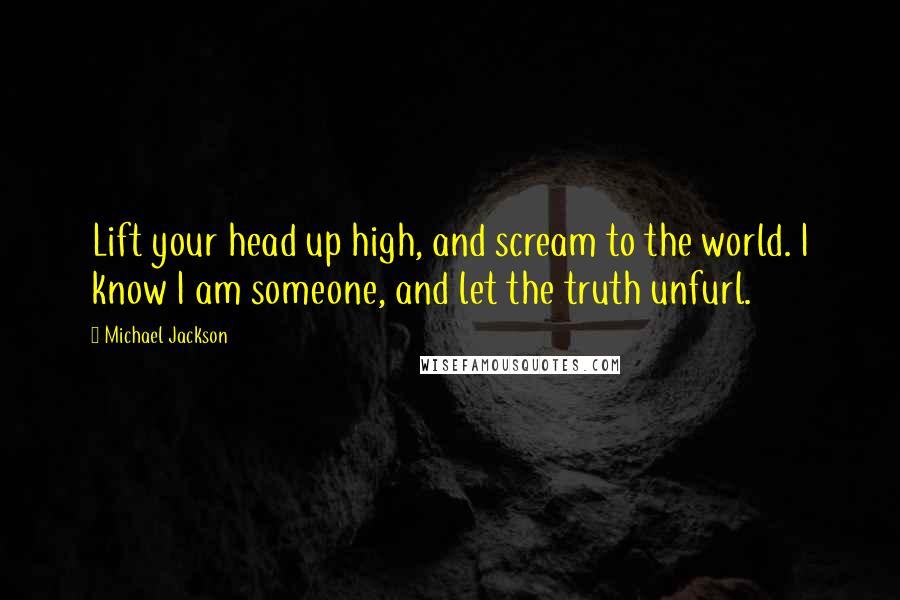 Michael Jackson Quotes: Lift your head up high, and scream to the world. I know I am someone, and let the truth unfurl.