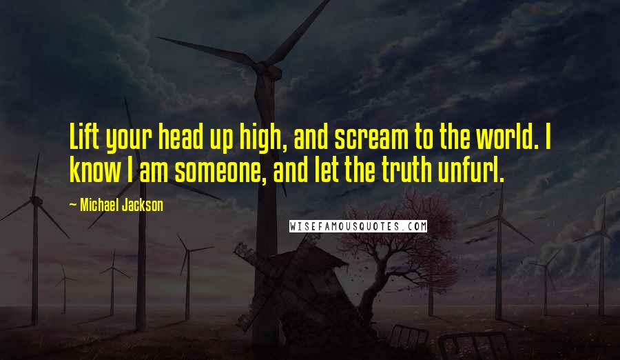 Michael Jackson Quotes: Lift your head up high, and scream to the world. I know I am someone, and let the truth unfurl.