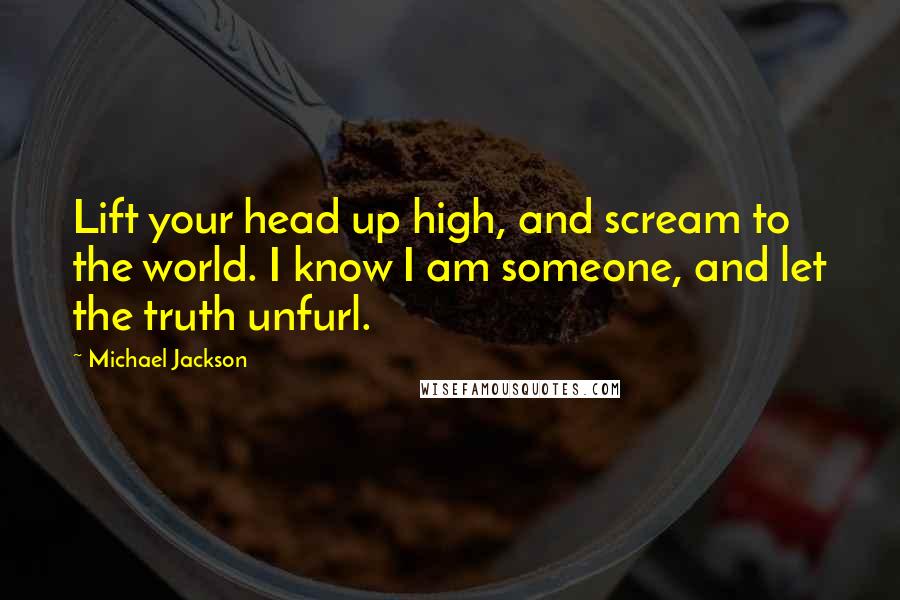 Michael Jackson Quotes: Lift your head up high, and scream to the world. I know I am someone, and let the truth unfurl.