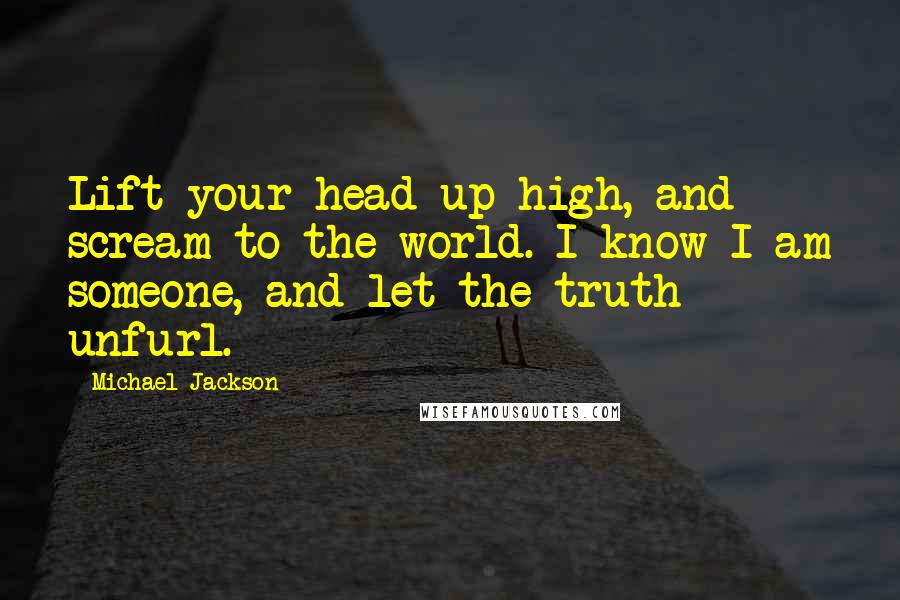 Michael Jackson Quotes: Lift your head up high, and scream to the world. I know I am someone, and let the truth unfurl.