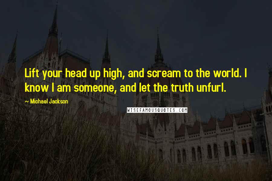 Michael Jackson Quotes: Lift your head up high, and scream to the world. I know I am someone, and let the truth unfurl.