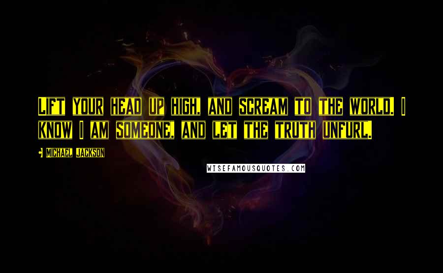 Michael Jackson Quotes: Lift your head up high, and scream to the world. I know I am someone, and let the truth unfurl.