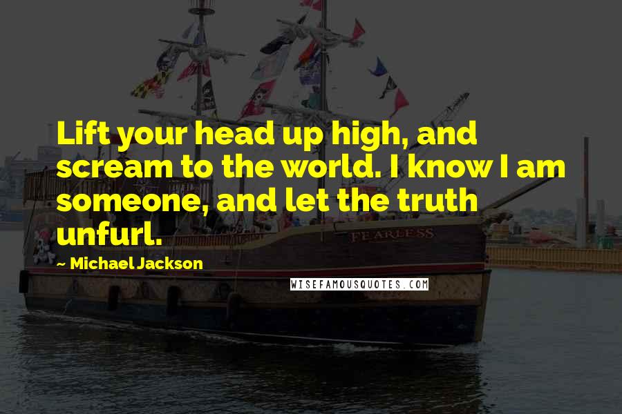 Michael Jackson Quotes: Lift your head up high, and scream to the world. I know I am someone, and let the truth unfurl.