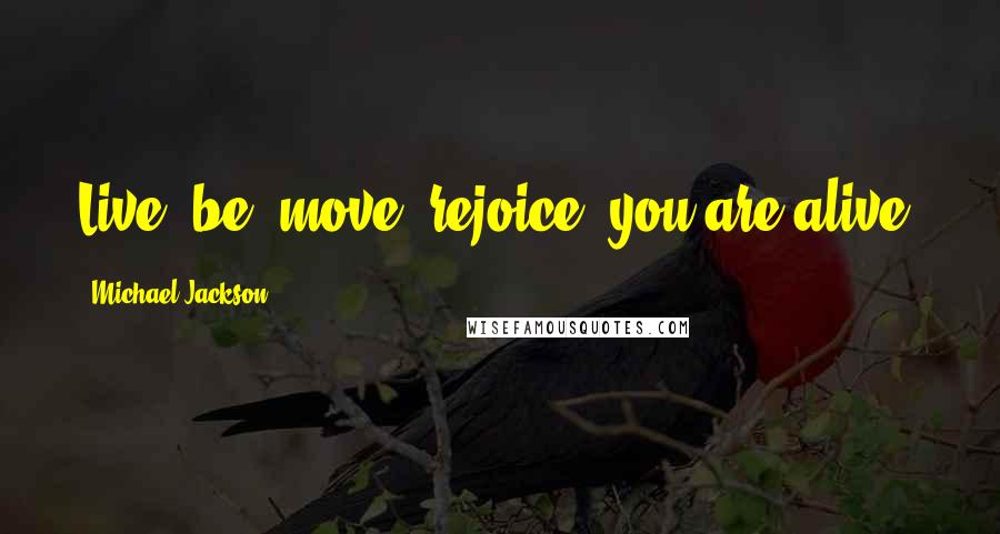 Michael Jackson Quotes: Live, be, move, rejoice you are alive!
