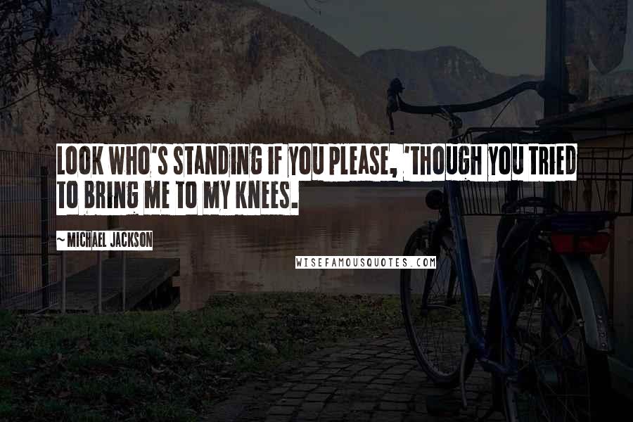 Michael Jackson Quotes: Look who's standing if you please, 'though you tried to bring me to my knees.