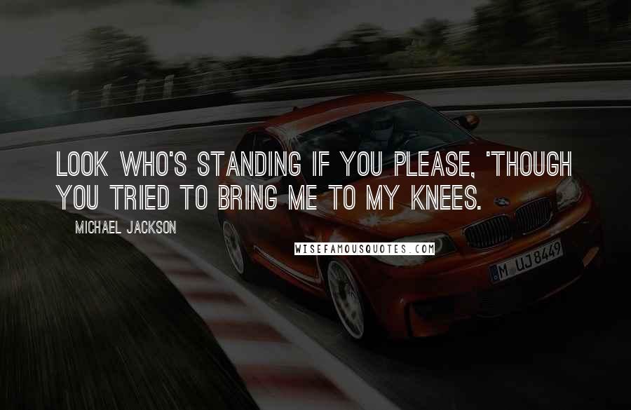 Michael Jackson Quotes: Look who's standing if you please, 'though you tried to bring me to my knees.