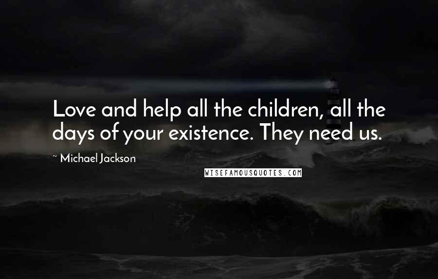 Michael Jackson Quotes: Love and help all the children, all the days of your existence. They need us.