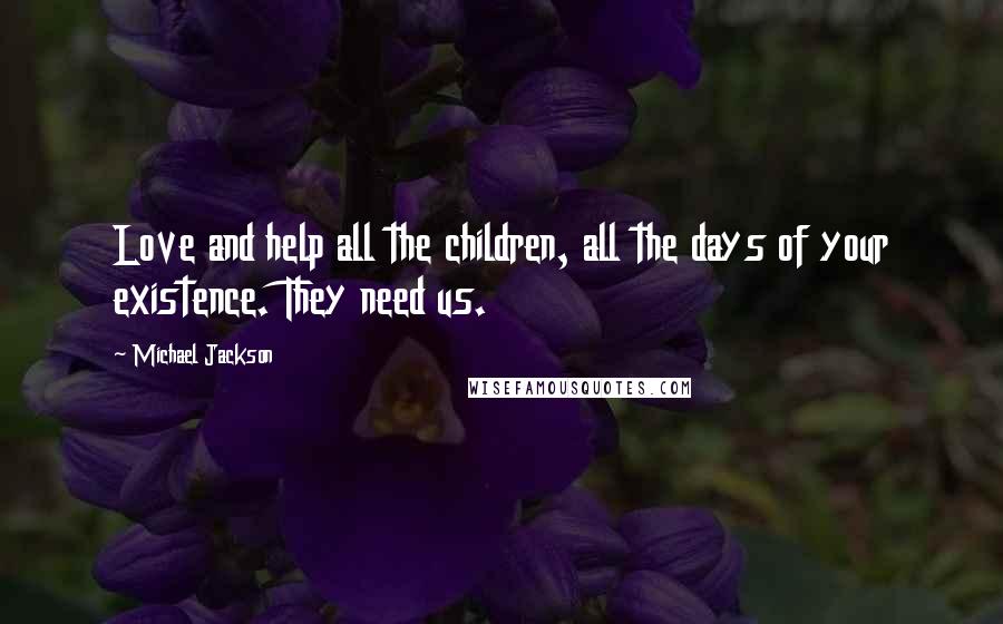 Michael Jackson Quotes: Love and help all the children, all the days of your existence. They need us.