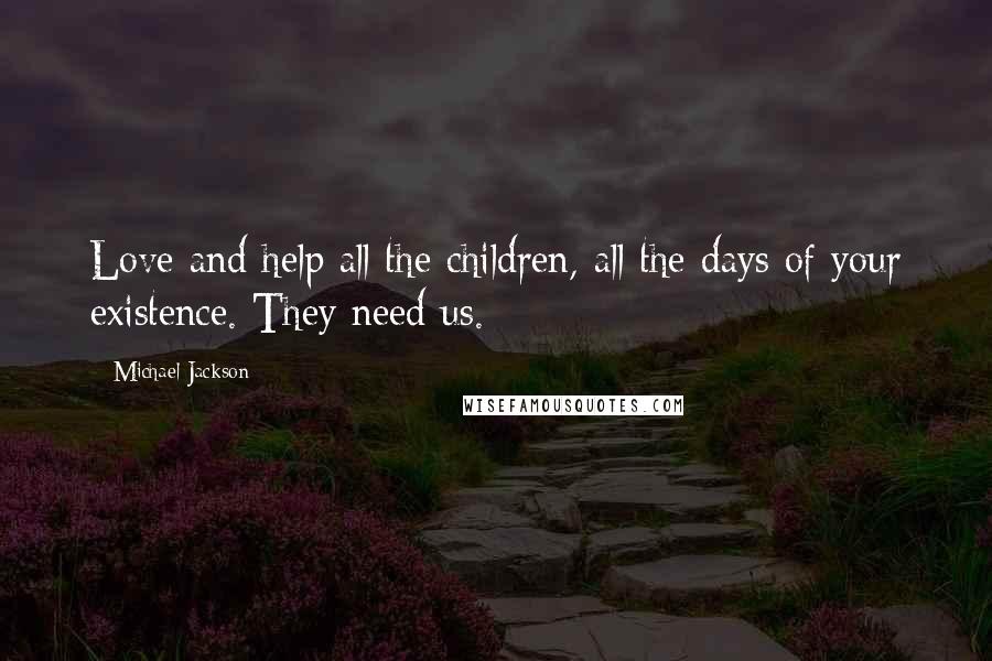 Michael Jackson Quotes: Love and help all the children, all the days of your existence. They need us.