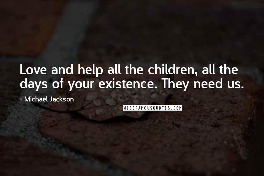 Michael Jackson Quotes: Love and help all the children, all the days of your existence. They need us.