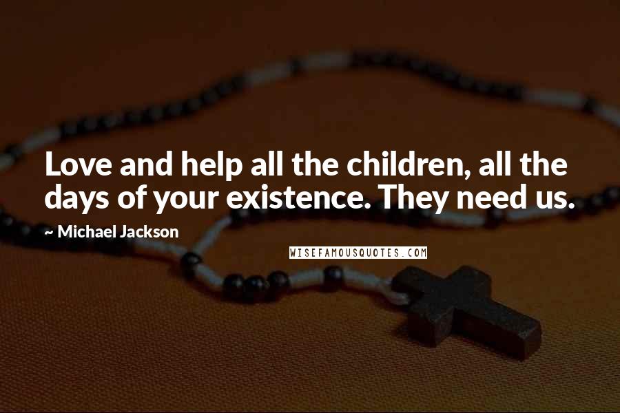 Michael Jackson Quotes: Love and help all the children, all the days of your existence. They need us.