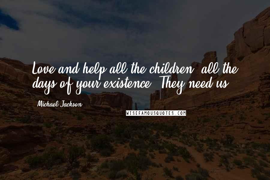 Michael Jackson Quotes: Love and help all the children, all the days of your existence. They need us.