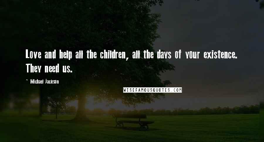 Michael Jackson Quotes: Love and help all the children, all the days of your existence. They need us.