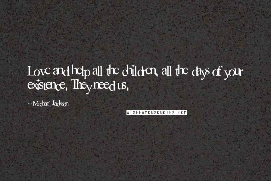 Michael Jackson Quotes: Love and help all the children, all the days of your existence. They need us.