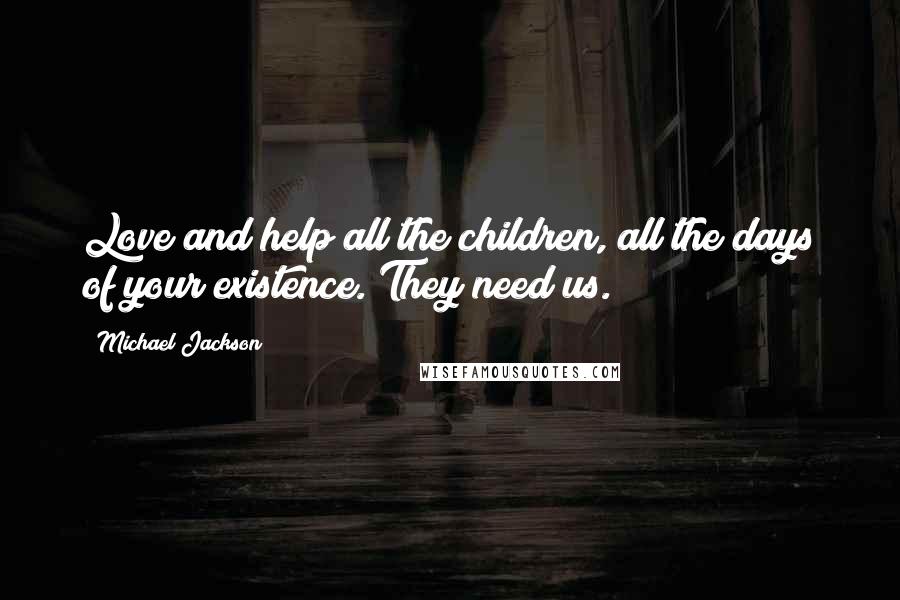 Michael Jackson Quotes: Love and help all the children, all the days of your existence. They need us.