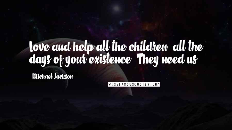 Michael Jackson Quotes: Love and help all the children, all the days of your existence. They need us.