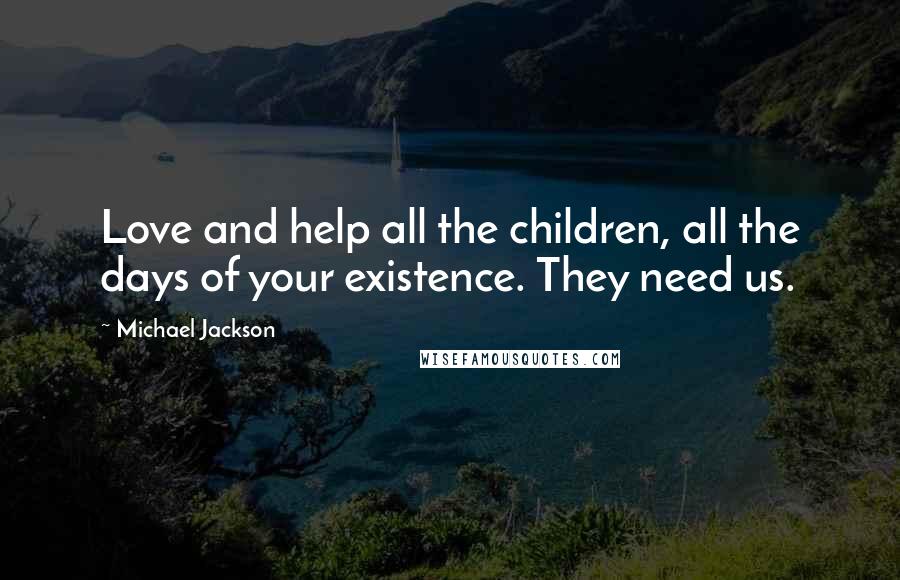 Michael Jackson Quotes: Love and help all the children, all the days of your existence. They need us.