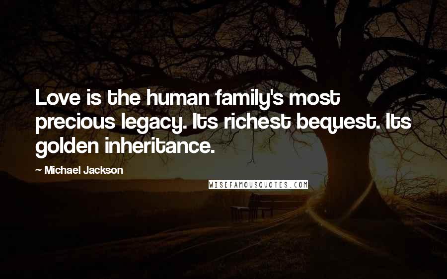 Michael Jackson Quotes: Love is the human family's most precious legacy. Its richest bequest. Its golden inheritance.