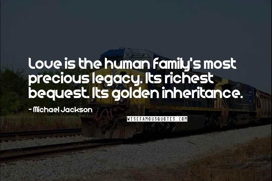 Michael Jackson Quotes: Love is the human family's most precious legacy. Its richest bequest. Its golden inheritance.