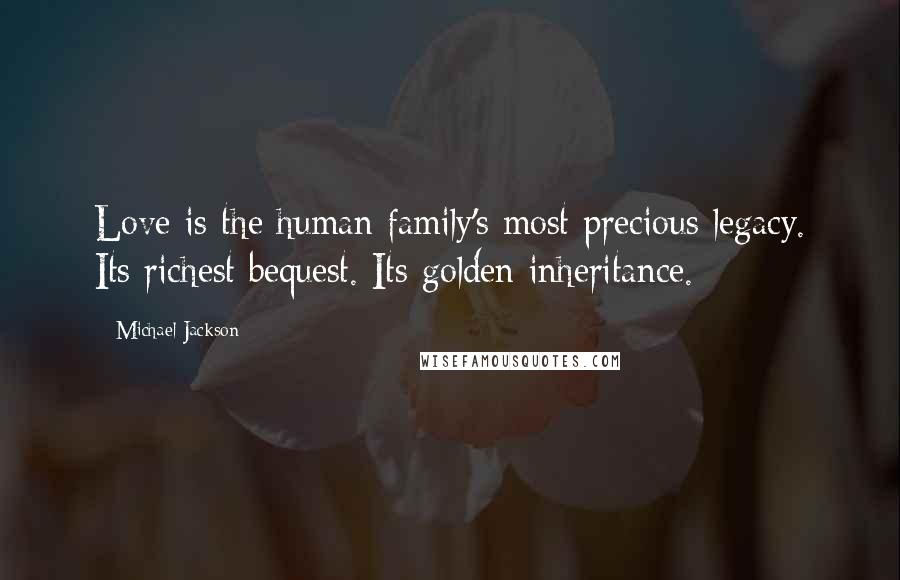 Michael Jackson Quotes: Love is the human family's most precious legacy. Its richest bequest. Its golden inheritance.