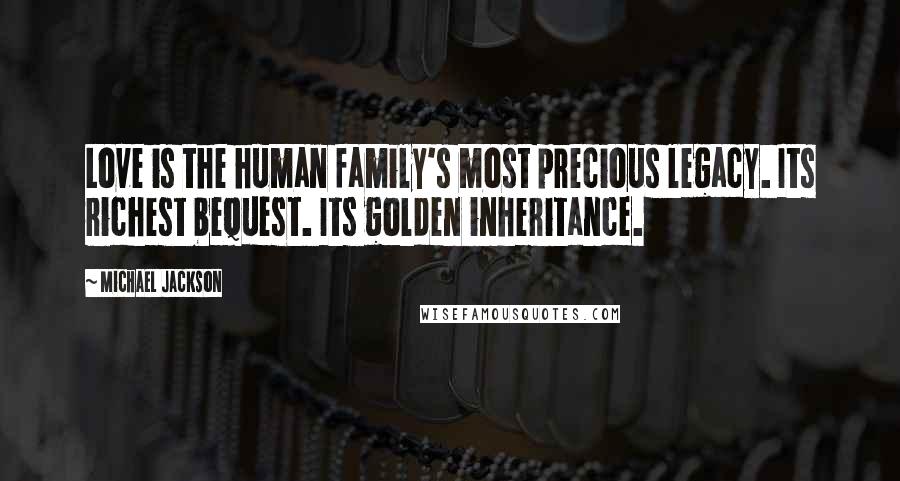 Michael Jackson Quotes: Love is the human family's most precious legacy. Its richest bequest. Its golden inheritance.