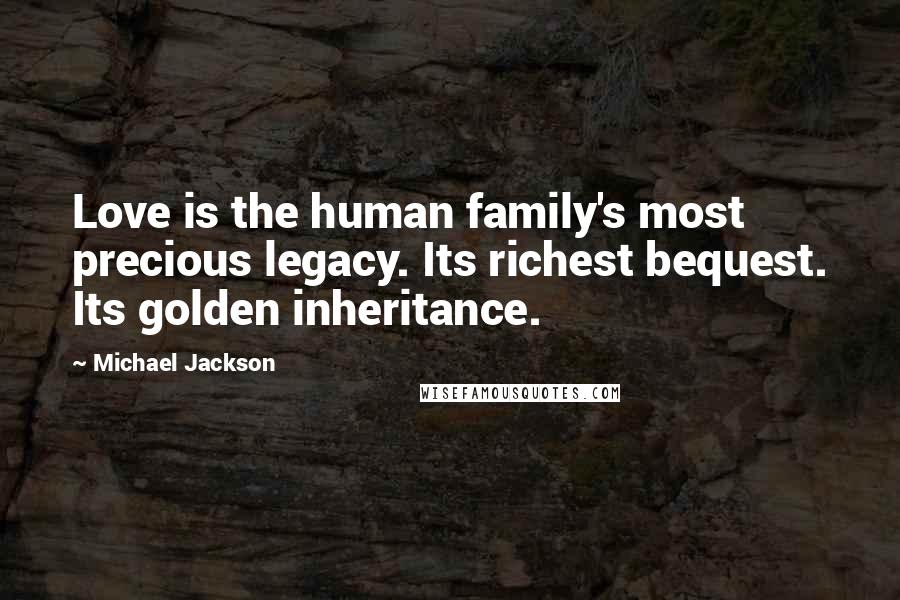 Michael Jackson Quotes: Love is the human family's most precious legacy. Its richest bequest. Its golden inheritance.