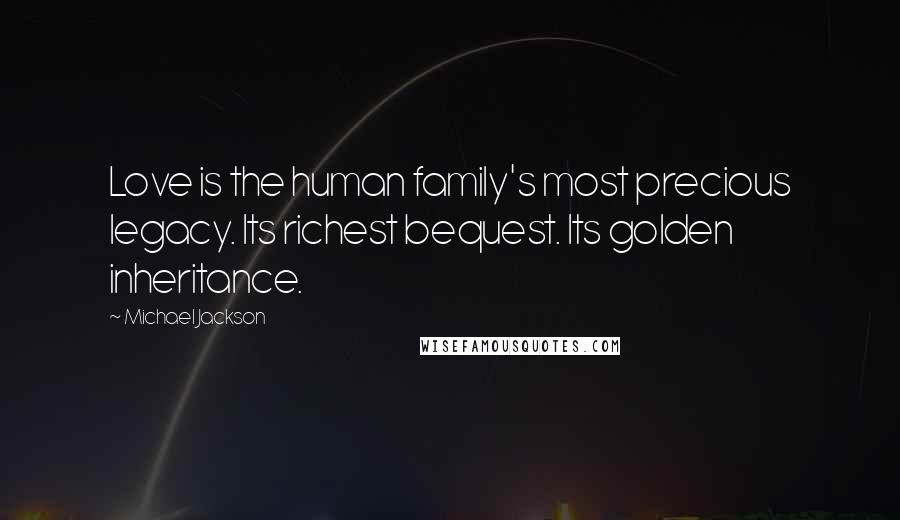 Michael Jackson Quotes: Love is the human family's most precious legacy. Its richest bequest. Its golden inheritance.