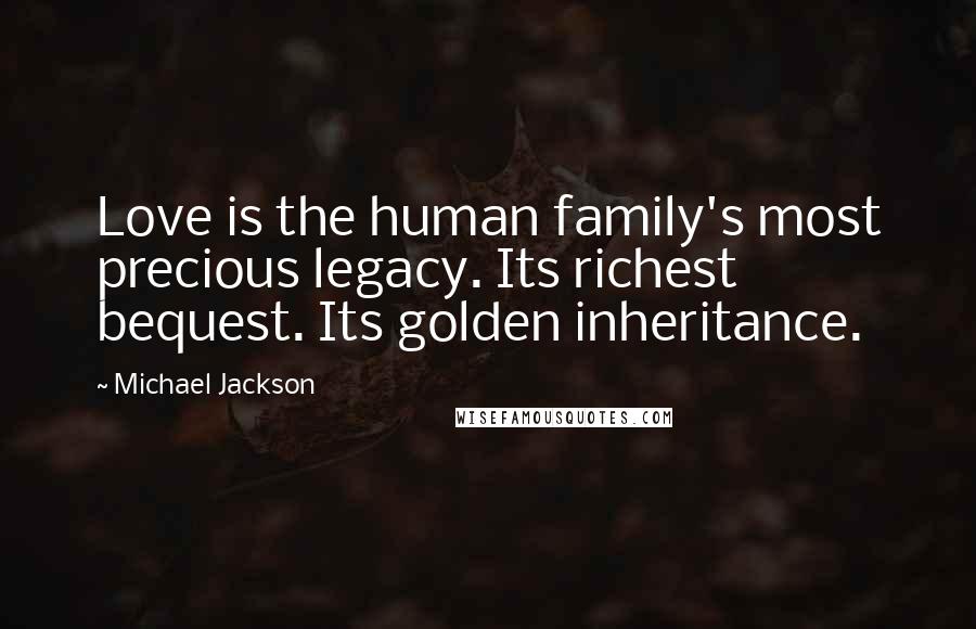 Michael Jackson Quotes: Love is the human family's most precious legacy. Its richest bequest. Its golden inheritance.