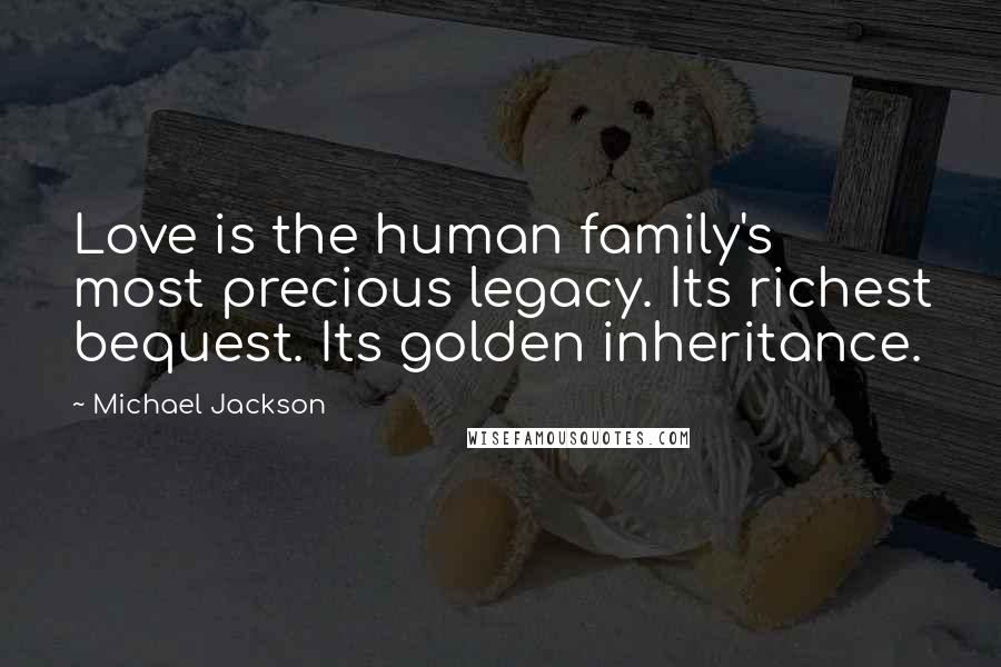 Michael Jackson Quotes: Love is the human family's most precious legacy. Its richest bequest. Its golden inheritance.