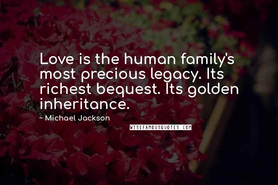 Michael Jackson Quotes: Love is the human family's most precious legacy. Its richest bequest. Its golden inheritance.