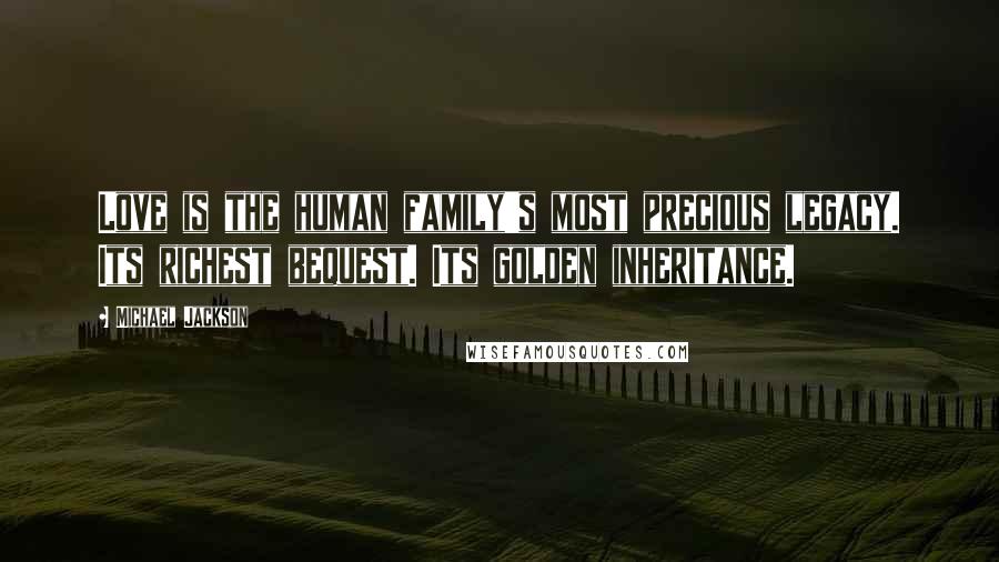 Michael Jackson Quotes: Love is the human family's most precious legacy. Its richest bequest. Its golden inheritance.