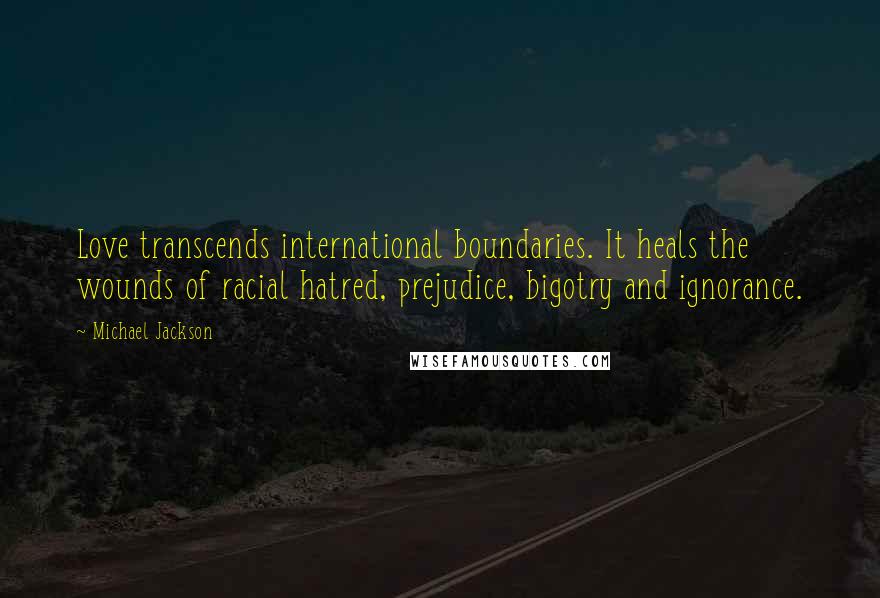 Michael Jackson Quotes: Love transcends international boundaries. It heals the wounds of racial hatred, prejudice, bigotry and ignorance.
