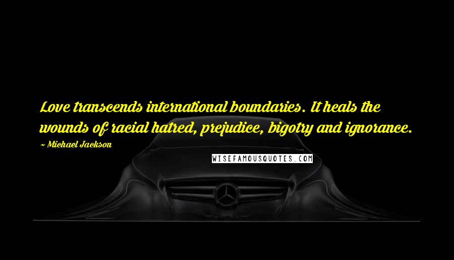 Michael Jackson Quotes: Love transcends international boundaries. It heals the wounds of racial hatred, prejudice, bigotry and ignorance.