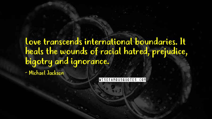 Michael Jackson Quotes: Love transcends international boundaries. It heals the wounds of racial hatred, prejudice, bigotry and ignorance.