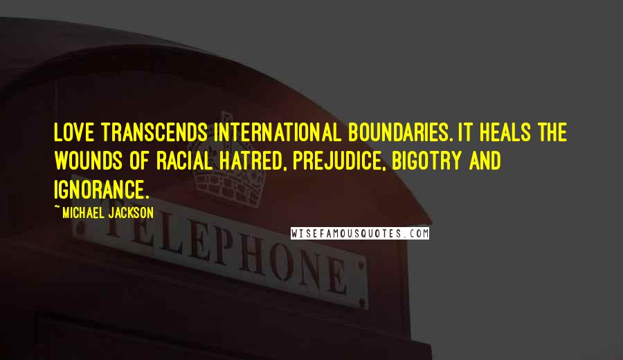 Michael Jackson Quotes: Love transcends international boundaries. It heals the wounds of racial hatred, prejudice, bigotry and ignorance.