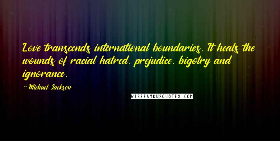 Michael Jackson Quotes: Love transcends international boundaries. It heals the wounds of racial hatred, prejudice, bigotry and ignorance.