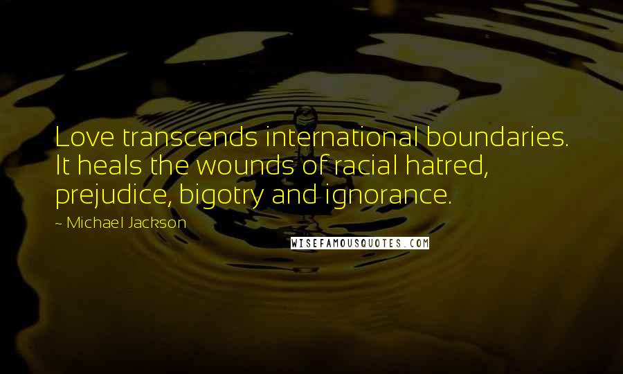 Michael Jackson Quotes: Love transcends international boundaries. It heals the wounds of racial hatred, prejudice, bigotry and ignorance.