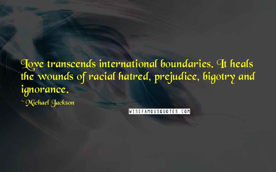 Michael Jackson Quotes: Love transcends international boundaries. It heals the wounds of racial hatred, prejudice, bigotry and ignorance.