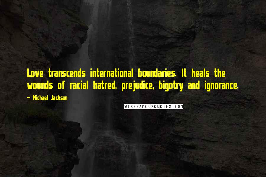 Michael Jackson Quotes: Love transcends international boundaries. It heals the wounds of racial hatred, prejudice, bigotry and ignorance.