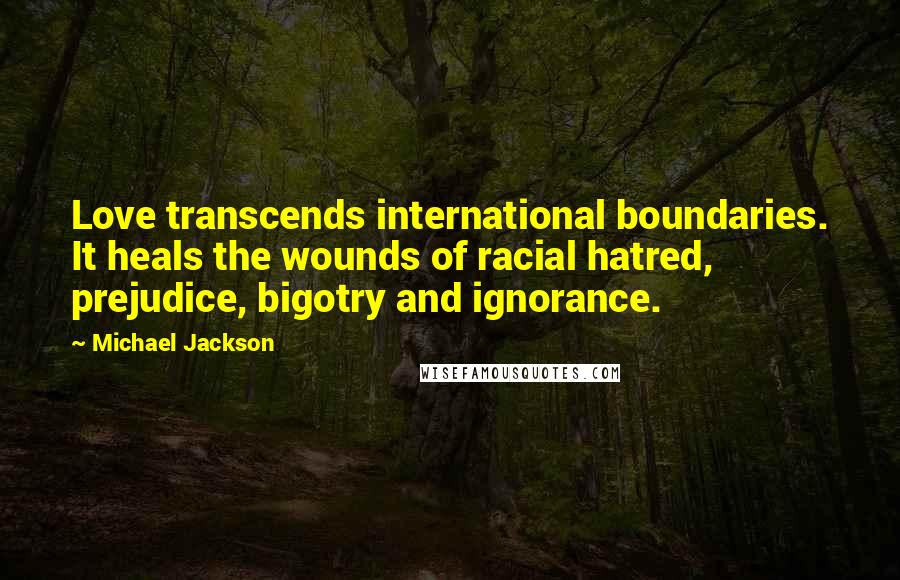 Michael Jackson Quotes: Love transcends international boundaries. It heals the wounds of racial hatred, prejudice, bigotry and ignorance.