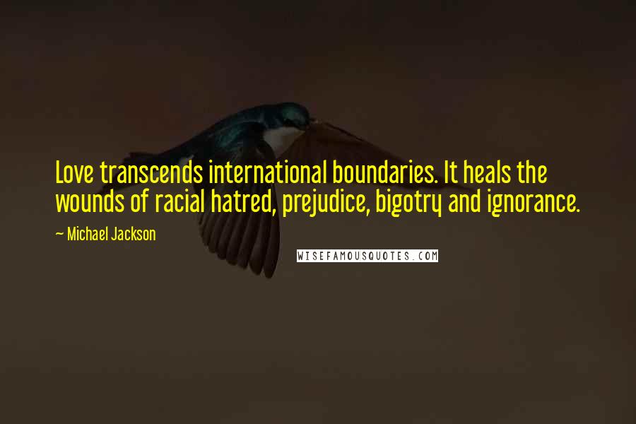 Michael Jackson Quotes: Love transcends international boundaries. It heals the wounds of racial hatred, prejudice, bigotry and ignorance.