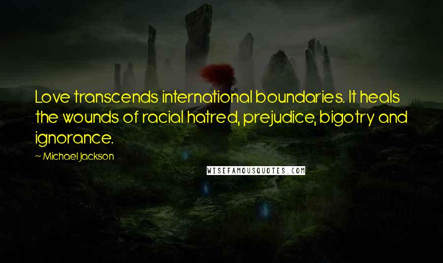 Michael Jackson Quotes: Love transcends international boundaries. It heals the wounds of racial hatred, prejudice, bigotry and ignorance.