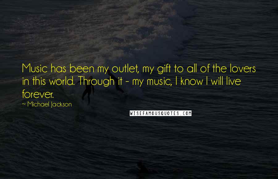 Michael Jackson Quotes: Music has been my outlet, my gift to all of the lovers in this world. Through it - my music, I know I will live forever.