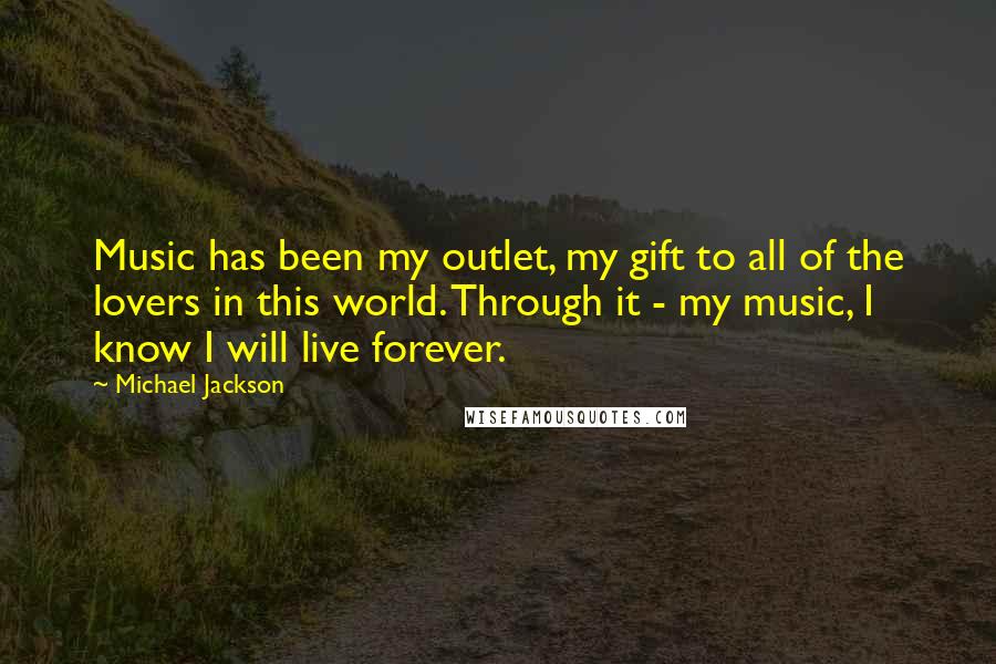 Michael Jackson Quotes: Music has been my outlet, my gift to all of the lovers in this world. Through it - my music, I know I will live forever.